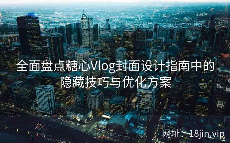 全面盘点糖心Vlog封面设计指南中的隐藏技巧与优化方案