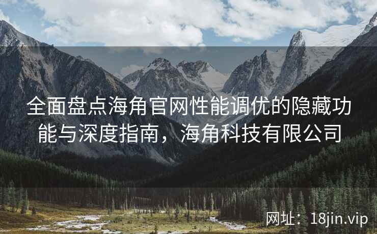 全面盘点海角官网性能调优的隐藏功能与深度指南，海角科技有限公司