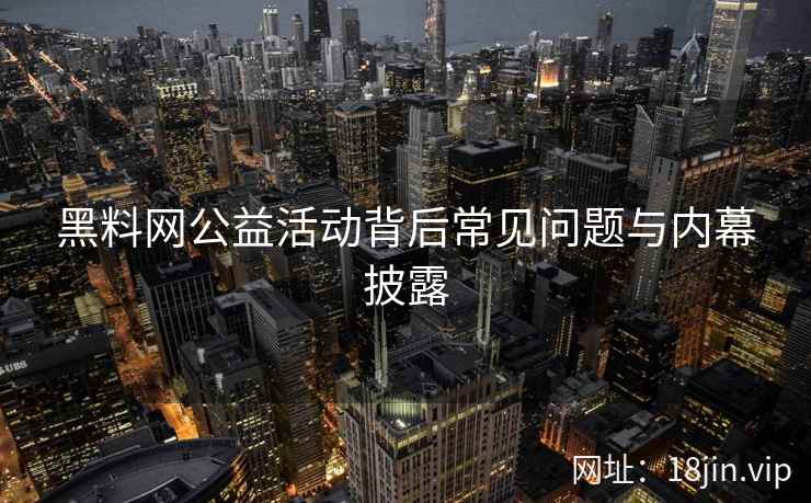 黑料网公益活动背后常见问题与内幕披露
