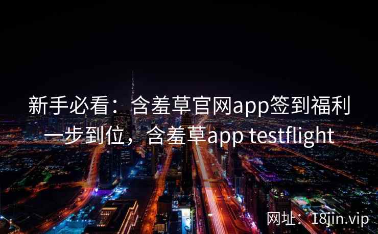 新手必看：含羞草官网app签到福利一步到位，含羞草app testflight