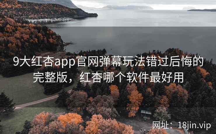 9大红杏app官网弹幕玩法错过后悔的完整版，红杏哪个软件最好用
