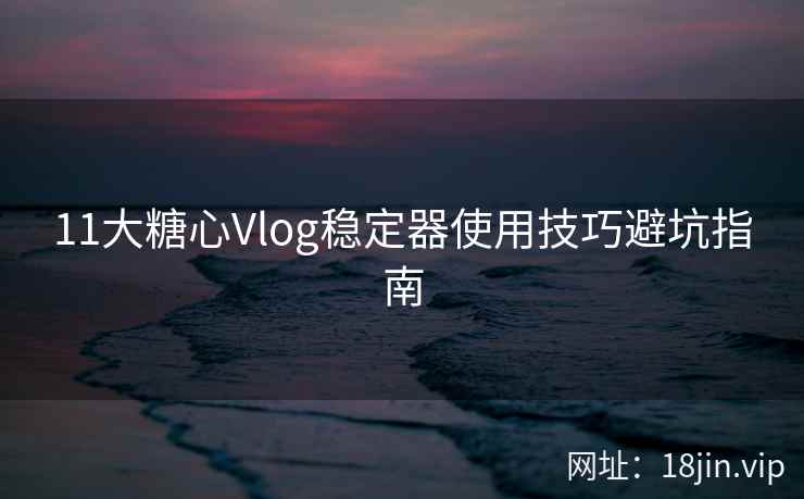 11大糖心Vlog稳定器使用技巧避坑指南