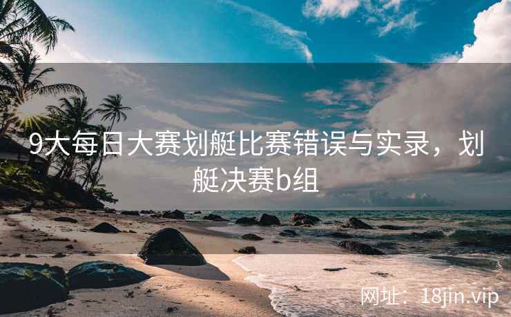 9大每日大赛划艇比赛错误与实录，划艇决赛b组