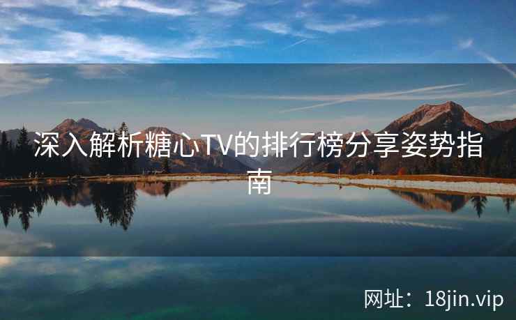深入解析糖心TV的排行榜分享姿势指南