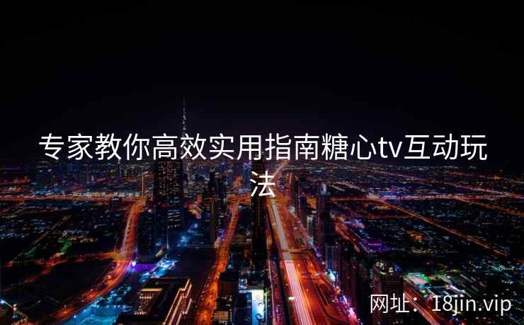专家教你高效实用指南糖心tv互动玩法