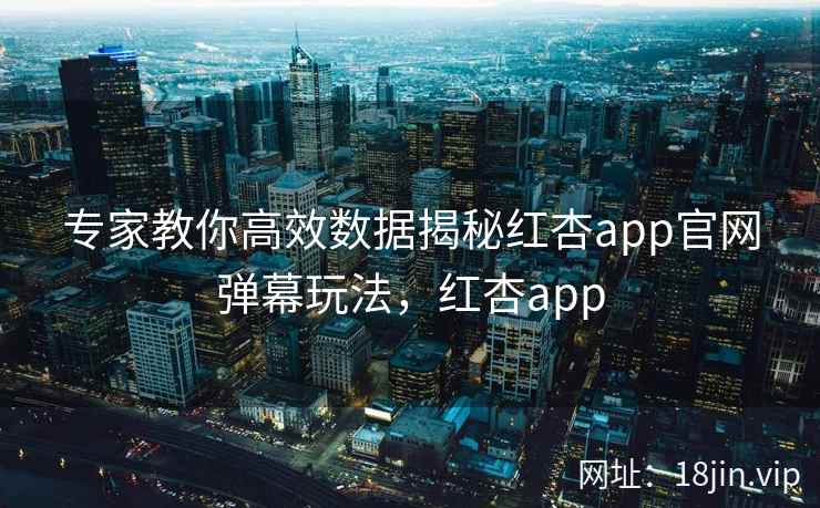 专家教你高效数据揭秘红杏app官网弹幕玩法，红杏app