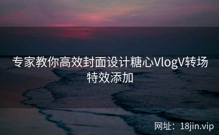 专家教你高效封面设计糖心VlogV转场特效添加