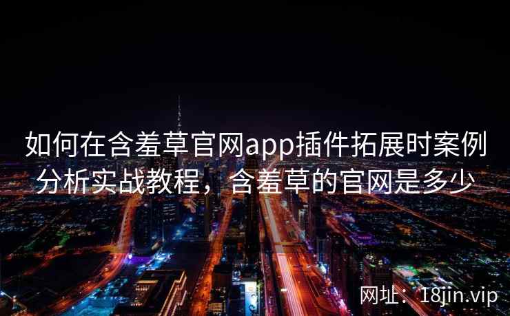 如何在含羞草官网app插件拓展时案例分析实战教程，含羞草的官网是多少